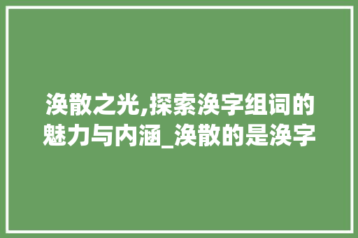 涣散之光,探索涣字组词的魅力与内涵_涣散的是涣字组词