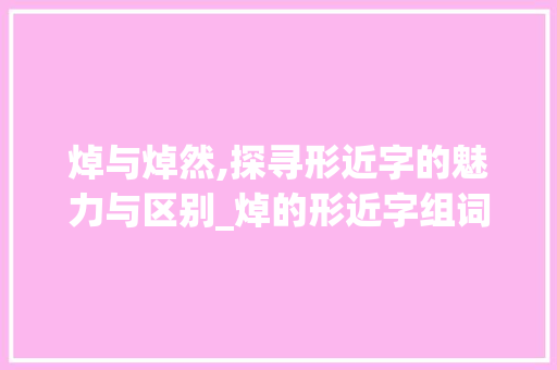 焯与焯然,探寻形近字的魅力与区别_焯的形近字组词