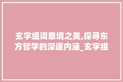 玄字组词意境之美,探寻东方哲学的深邃内涵_玄字组词意境美丽