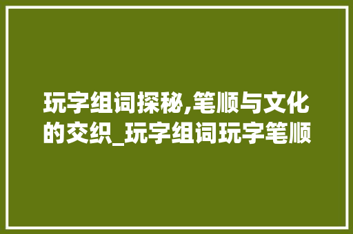 玩字组词探秘,笔顺与文化的交织_玩字组词玩字笔顺