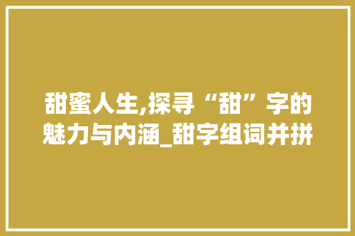 甜蜜人生,探寻“甜”字的魅力与内涵_甜字组词并拼音和部首 社交媒体