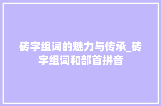 砖字组词的魅力与传承_砖字组词和部首拼音 会议纪要