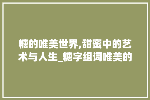 糖的唯美世界,甜蜜中的艺术与人生_糖字组词唯美的词