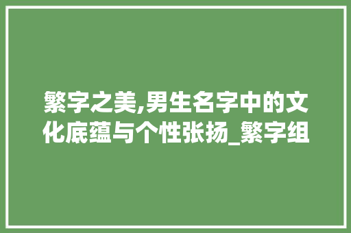 繁字之美,男生名字中的文化底蕴与个性张扬_繁字组词男生名字好听 应用文
