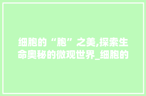 细胞的“胞”之美,探索生命奥秘的微观世界_细胞的胞字组词语