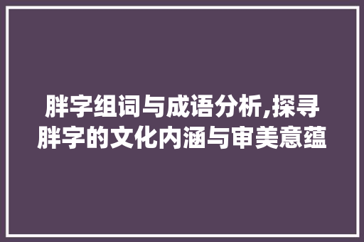 胖字组词与成语分析,探寻胖字的文化内涵与审美意蕴_胖字组词及成语意思 诗词体裁