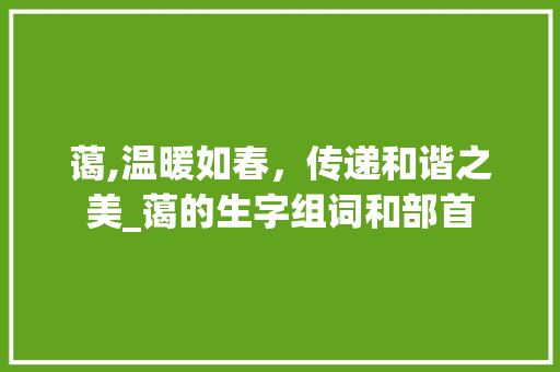 蔼,温暖如春，传递和谐之美_蔼的生字组词和部首 诗词体裁