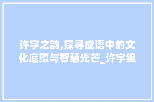 许字之韵,探寻成语中的文化底蕴与智慧光芒_许字组词成语和拼音