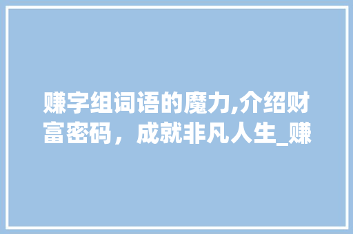 赚字组词语的魔力,介绍财富密码，成就非凡人生_赚字组词语两字