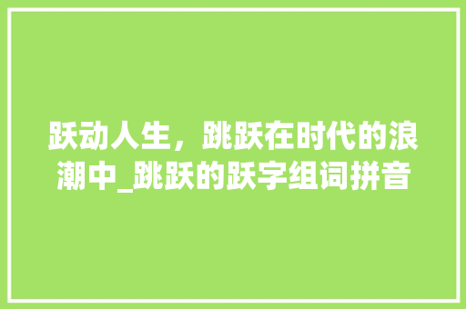 跃动人生，跳跃在时代的浪潮中_跳跃的跃字组词拼音