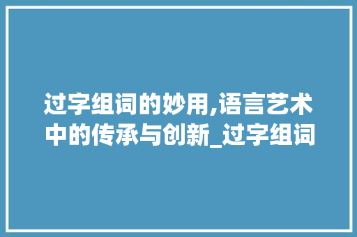 过字组词的妙用,语言艺术中的传承与创新_过字组词要怎么写 诗词体裁