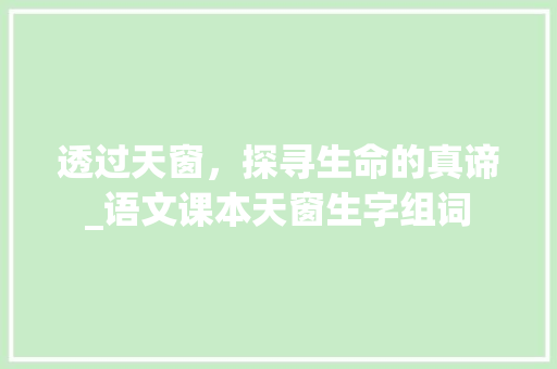 透过天窗，探寻生命的真谛_语文课本天窗生字组词