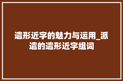 遣形近字的魅力与运用_派遣的遣形近字组词