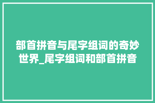部首拼音与尾字组词的奇妙世界_尾字组词和部首拼音 诗词体裁