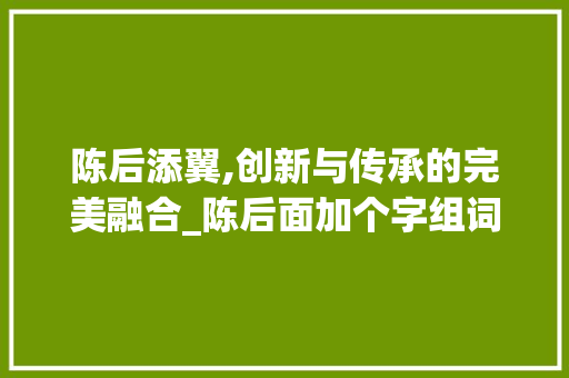 陈后添翼,创新与传承的完美融合_陈后面加个字组词