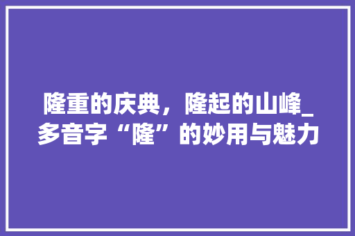 隆重的庆典，隆起的山峰_多音字“隆”的妙用与魅力_隆着多音字组词