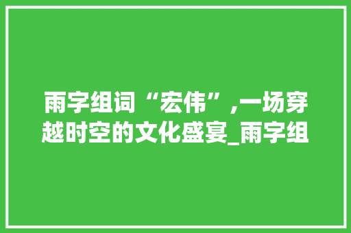 雨字组词“宏伟”,一场穿越时空的文化盛宴_雨字组词宏伟对不对 诗词鉴赏