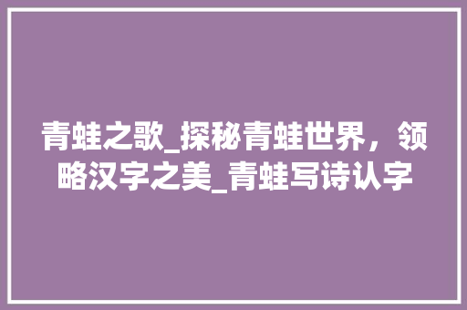 青蛙之歌_探秘青蛙世界，领略汉字之美_青蛙写诗认字生字组词 应用文