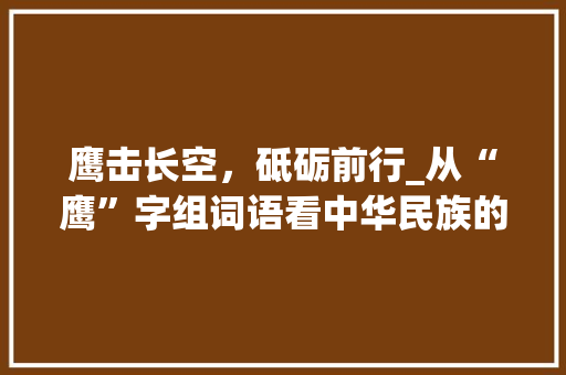 鹰击长空，砥砺前行_从“鹰”字组词语看中华民族的奋斗精神_鹰字组词语常用拼音