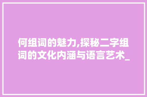 何组词的魅力,探秘二字组词的文化内涵与语言艺术_何组词两个字组词