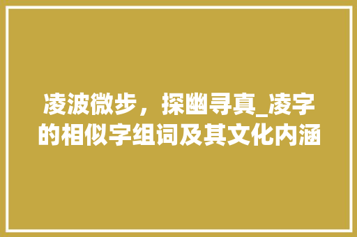 凌波微步，探幽寻真_凌字的相似字组词及其文化内涵_凌的相似字组词 会议纪要