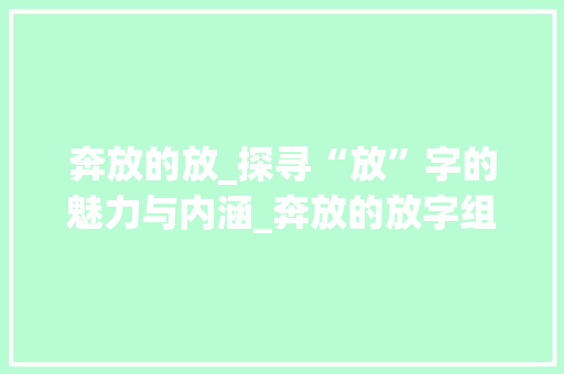 奔放的放_探寻“放”字的魅力与内涵_奔放的放字组词 诗词应用