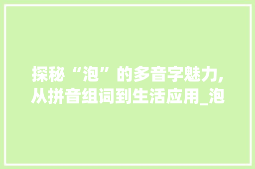 探秘“泡”的多音字魅力,从拼音组词到生活应用_泡多音字组词和拼音组词 职场写作