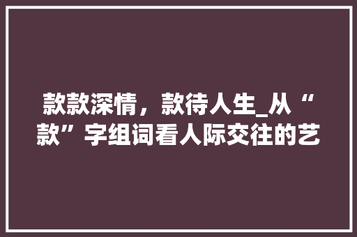 款款深情，款待人生_从“款”字组词看人际交往的艺术 职场写作