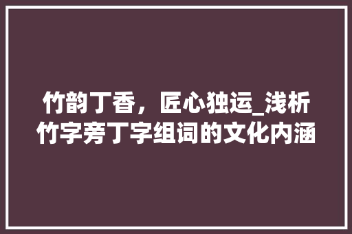 竹韵丁香，匠心独运_浅析竹字旁丁字组词的文化内涵_竹字旁的丁字组词 社交媒体