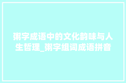 粥字成语中的文化韵味与人生哲理_粥字组词成语拼音