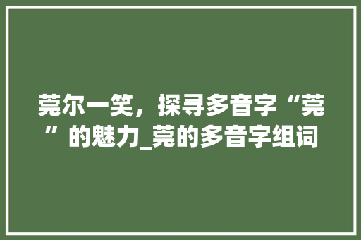 莞尔一笑，探寻多音字“莞”的魅力_莞的多音字组词组词