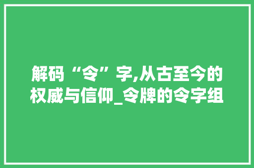 解码“令”字,从古至今的权威与信仰_令牌的令字组词 诗词应用
