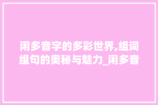 闲多音字的多彩世界,组词组句的奥秘与魅力_闲多音字组词组词语
