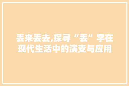 丢来丢去,探寻“丢”字在现代生活中的演变与应用