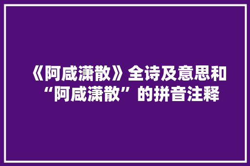 《阿咸潇散》全诗及意思和“阿咸潇散”的拼音注释 诗词鉴赏