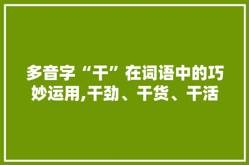 多音字“干”在词语中的巧妙运用,干劲、干货、干活 社交媒体