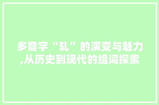 多音字“轧”的演变与魅力,从历史到现代的组词探索 诗词鉴赏