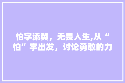 怕字添翼，无畏人生,从“怕”字出发，讨论勇敢的力量
