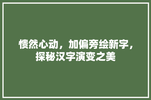 愦然心动，加偏旁绘新字，探秘汉字演变之美