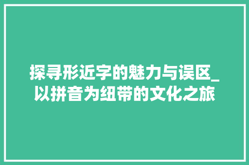探寻形近字的魅力与误区_以拼音为纽带的文化之旅