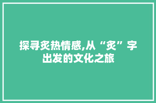探寻炙热情感,从“炙”字出发的文化之旅