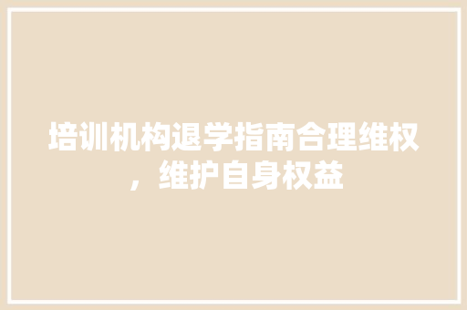 培训机构退学指南合理维权，维护自身权益
