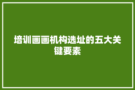培训画画机构选址的五大关键要素