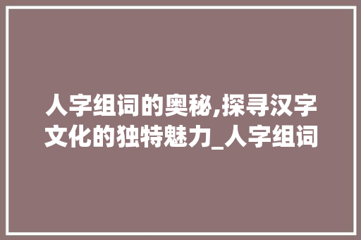 人字组词的奥秘,探寻汉字文化的独特魅力_人字组词等于多少