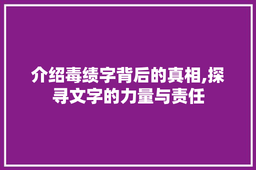 介绍毒绩字背后的真相,探寻文字的力量与责任