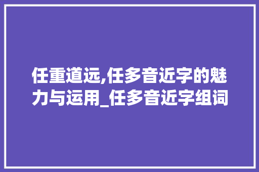 任重道远,任多音近字的魅力与运用_任多音近字组词