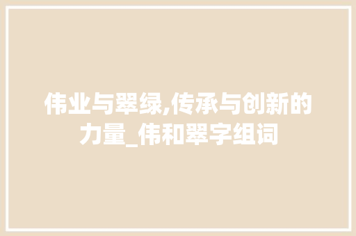 伟业与翠绿,传承与创新的力量_伟和翠字组词