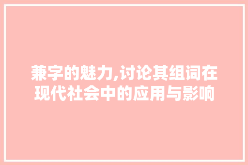 兼字的魅力,讨论其组词在现代社会中的应用与影响 职场写作