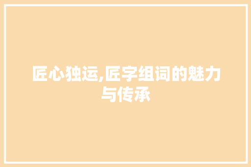 匠心独运,匠字组词的魅力与传承