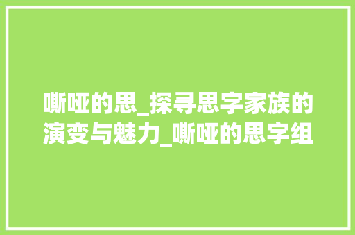 嘶哑的思_探寻思字家族的演变与魅力_嘶哑的思字组词